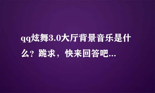 qq炫舞3.0大厅背景音乐是什么？跪求，快来回答吧！~~~