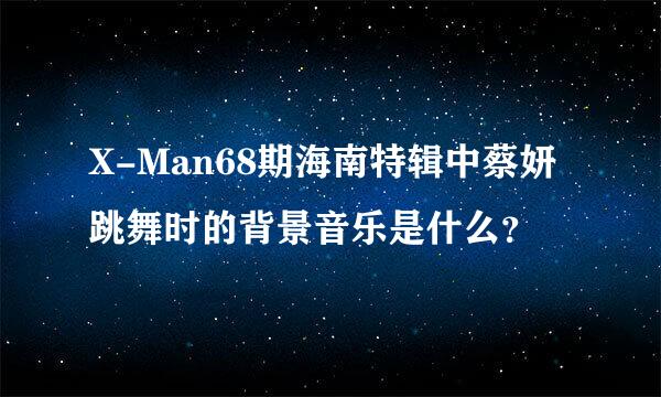 X-Man68期海南特辑中蔡妍跳舞时的背景音乐是什么？