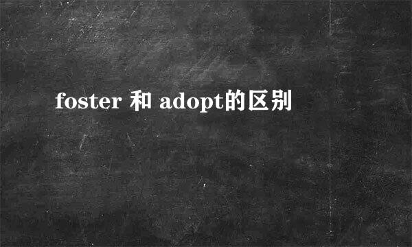 foster 和 adopt的区别