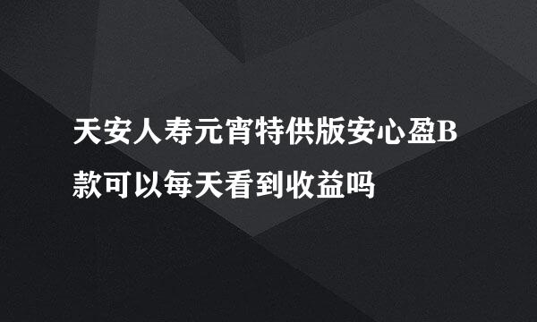 天安人寿元宵特供版安心盈B款可以每天看到收益吗