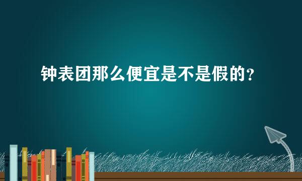 钟表团那么便宜是不是假的？