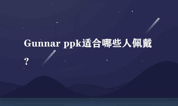 Gunnar ppk适合哪些人佩戴？