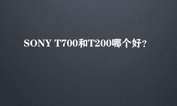 SONY T700和T200哪个好？