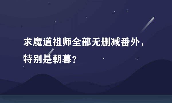 求魔道祖师全部无删减番外，特别是朝暮？