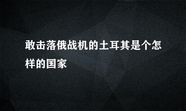 敢击落俄战机的土耳其是个怎样的国家