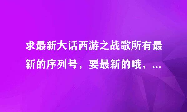 求最新大话西游之战歌所有最新的序列号，要最新的哦，没有用过的哦，在线等···答谢！