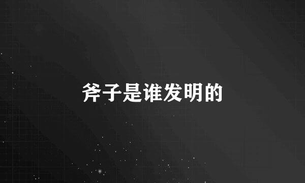 斧子是谁发明的