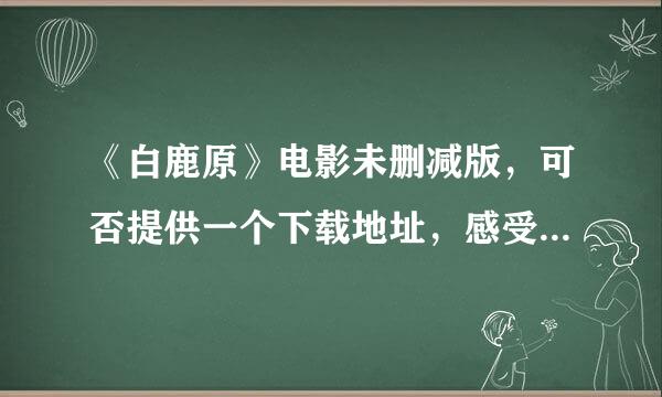 《白鹿原》电影未删减版，可否提供一个下载地址，感受一下原版，先谢谢了。