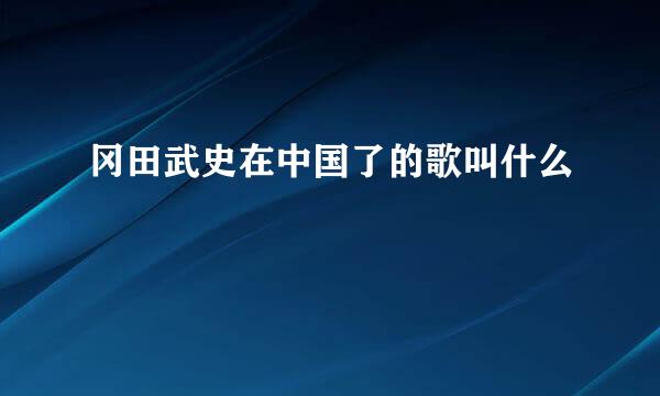 冈田武史在中国了的歌叫什么