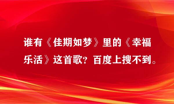 谁有《佳期如梦》里的《幸福乐活》这首歌？百度上搜不到。