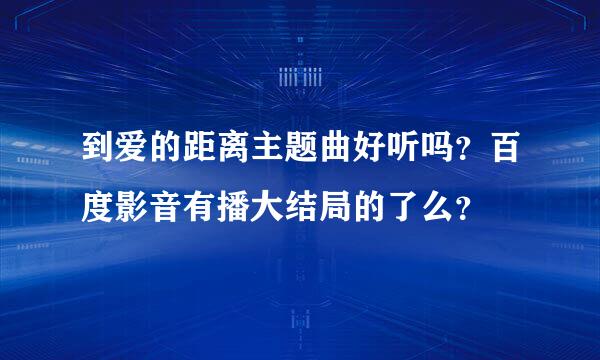 到爱的距离主题曲好听吗？百度影音有播大结局的了么？