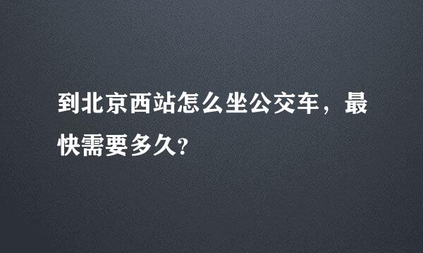 到北京西站怎么坐公交车，最快需要多久？