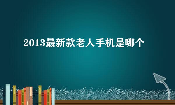 2013最新款老人手机是哪个