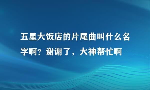 五星大饭店的片尾曲叫什么名字啊？谢谢了，大神帮忙啊