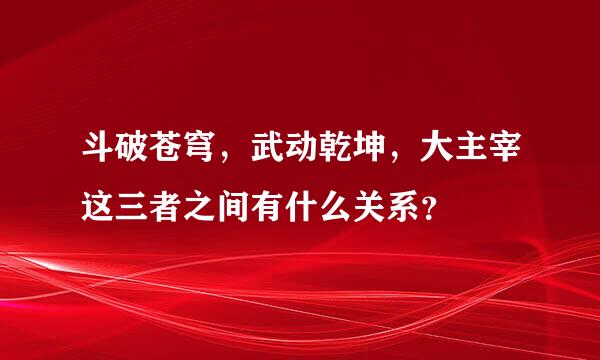 斗破苍穹，武动乾坤，大主宰这三者之间有什么关系？