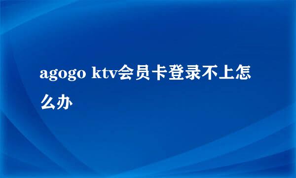 agogo ktv会员卡登录不上怎么办