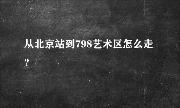 从北京站到798艺术区怎么走？