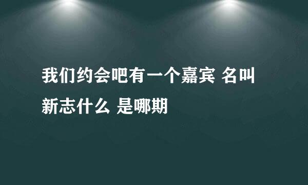 我们约会吧有一个嘉宾 名叫新志什么 是哪期