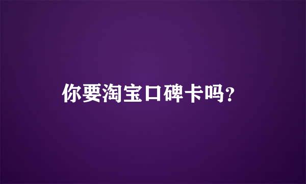 你要淘宝口碑卡吗？