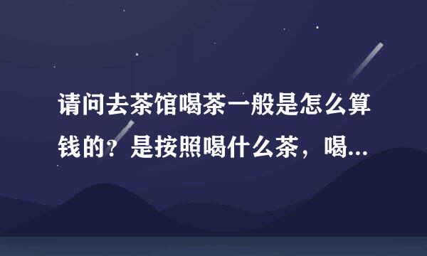 请问去茶馆喝茶一般是怎么算钱的？是按照喝什么茶，喝了多少然后加上服务费算吗？有谁能说说具体的呀？谢