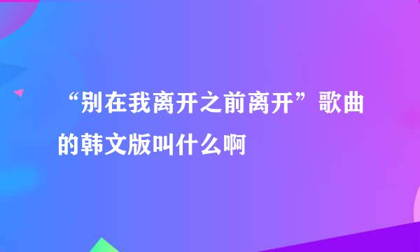 “别在我离开之前离开”歌曲的韩文版叫什么啊