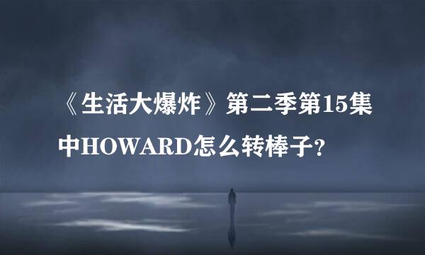 《生活大爆炸》第二季第15集中HOWARD怎么转棒子？