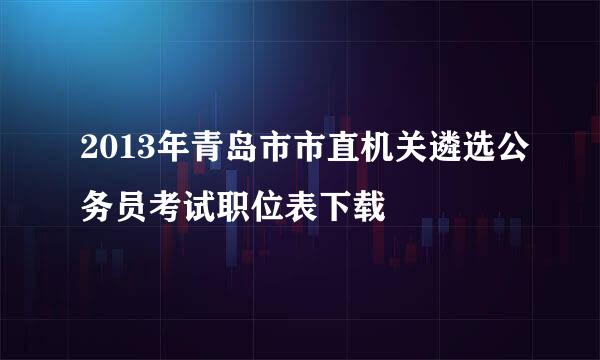 2013年青岛市市直机关遴选公务员考试职位表下载