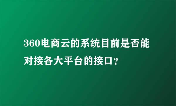 360电商云的系统目前是否能对接各大平台的接口？