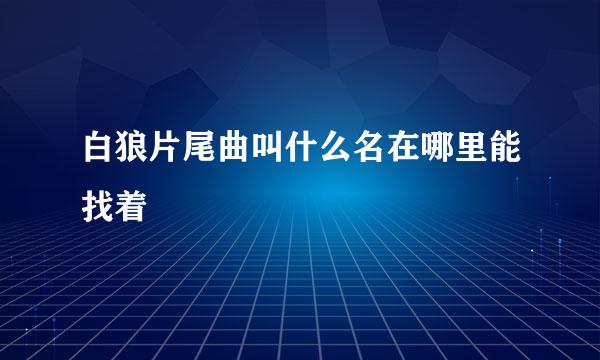 白狼片尾曲叫什么名在哪里能找着