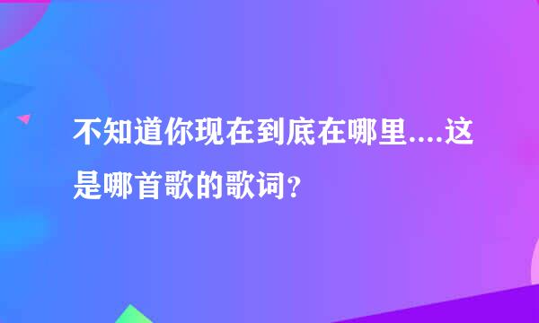 不知道你现在到底在哪里....这是哪首歌的歌词？