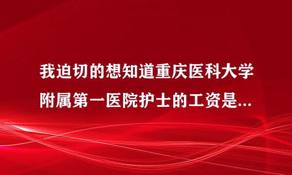 我迫切的想知道重庆医科大学附属第一医院护士的工资是多少（本科毕业），是正式工还是合同工？跪求告知