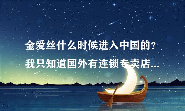 金爱丝什么时候进入中国的？我只知道国外有连锁专卖店，国内怎么还没有啊