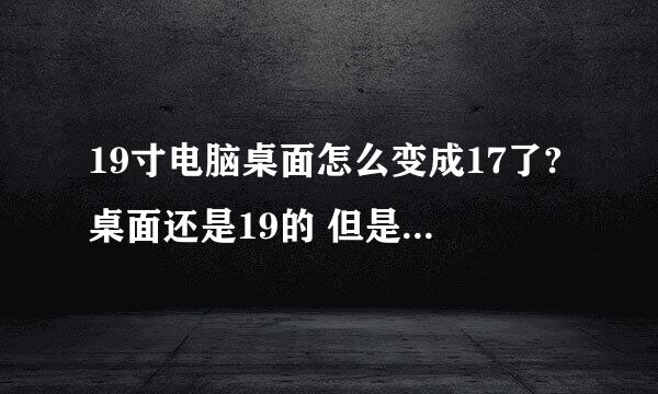 19寸电脑桌面怎么变成17了?桌面还是19的 但是一玩游戏 或者开始的时候就变成17的了怎么回事呢？