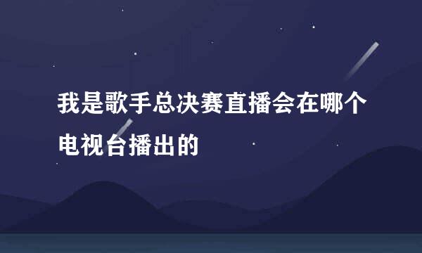 我是歌手总决赛直播会在哪个电视台播出的