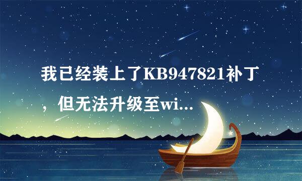 我已经装上了KB947821补丁，但无法升级至windows7 sp1。