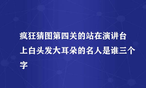 疯狂猜图第四关的站在演讲台上白头发大耳朵的名人是谁三个字