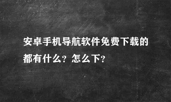 安卓手机导航软件免费下载的都有什么？怎么下？