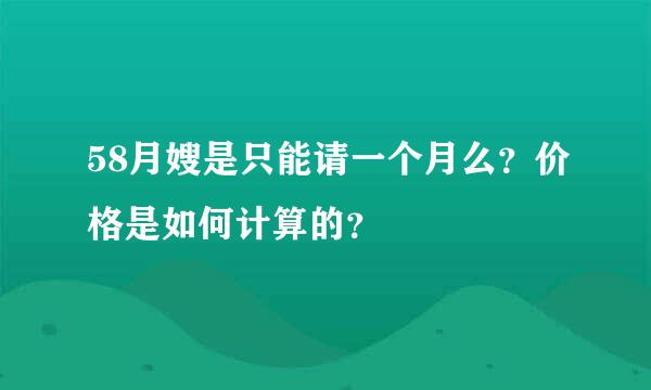 58月嫂是只能请一个月么？价格是如何计算的？