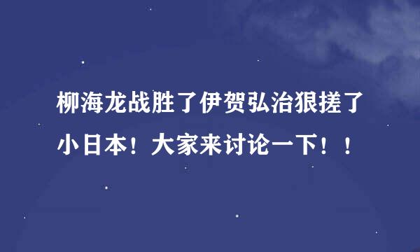 柳海龙战胜了伊贺弘治狠搓了小日本！大家来讨论一下！！