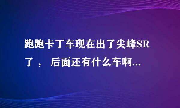 跑跑卡丁车现在出了尖峰SR了 ， 后面还有什么车啊！！？？性能怎么样啊