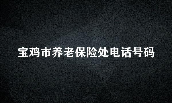 宝鸡市养老保险处电话号码