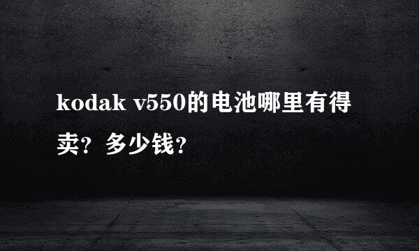 kodak v550的电池哪里有得卖？多少钱？