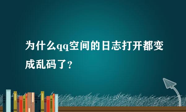 为什么qq空间的日志打开都变成乱码了？