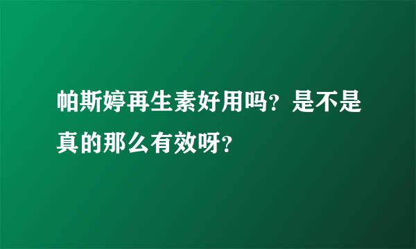 帕斯婷再生素好用吗？是不是真的那么有效呀？