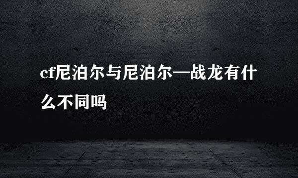 cf尼泊尔与尼泊尔—战龙有什么不同吗