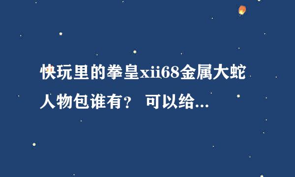 快玩里的拳皇xii68金属大蛇人物包谁有？ 可以给下吗？ 再交我怎么用 谢谢了