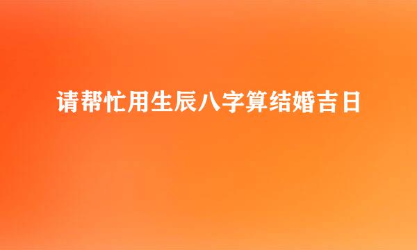 请帮忙用生辰八字算结婚吉日