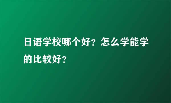 日语学校哪个好？怎么学能学的比较好？