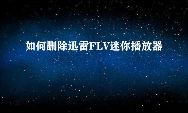 如何删除迅雷FLV迷你播放器