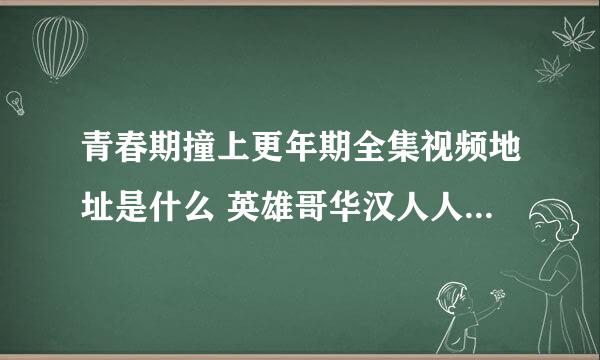 青春期撞上更年期全集视频地址是什么 英雄哥华汉人人校内地址是什么